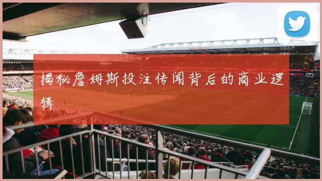 揭秘詹姆斯投注传闻背后的商业逻辑