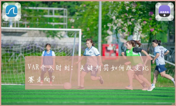 VAR介入时刻：关键判罚如何改变比赛走向？