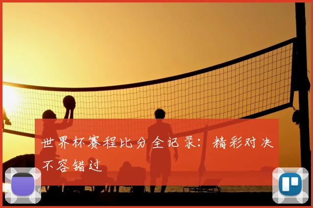 世界杯赛程比分全记录:精彩对决不容错过