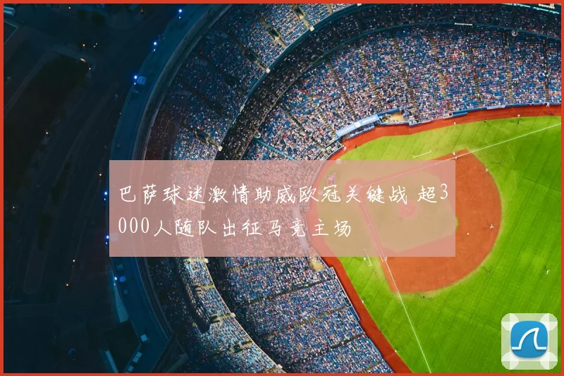 巴萨球迷激情助威欧冠关键战 超3000人随队出征马竞主场