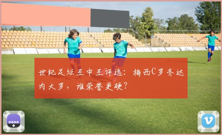 世纪足坛王中王评选：梅西C罗齐达内大罗，谁荣誉更硬？