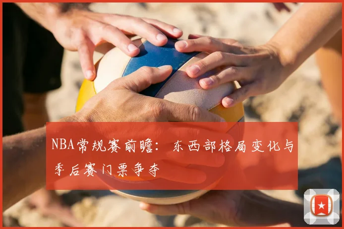 NBA常规赛前瞻：东西部格局变化与季后赛门票争夺
