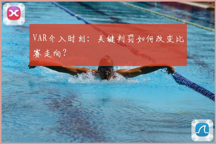 VAR介入时刻:关键判罚如何改变比赛走向?