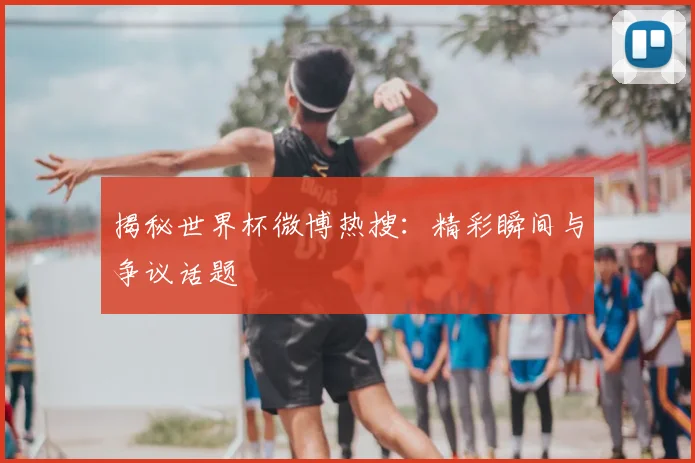 揭秘世界杯微博热搜:精彩瞬间与争议话题
