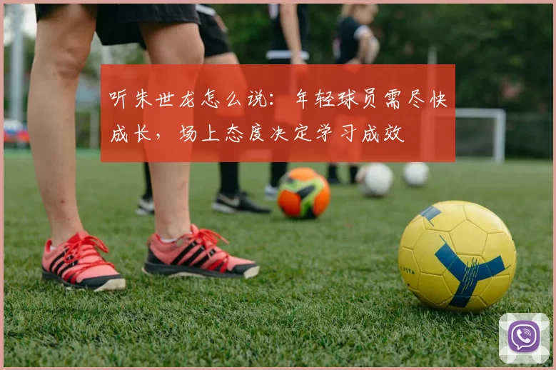 听朱世龙怎么说:年轻球员需尽快成长,场上态度决定学习成效
