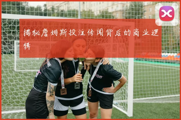 揭秘詹姆斯投注传闻背后的商业逻辑