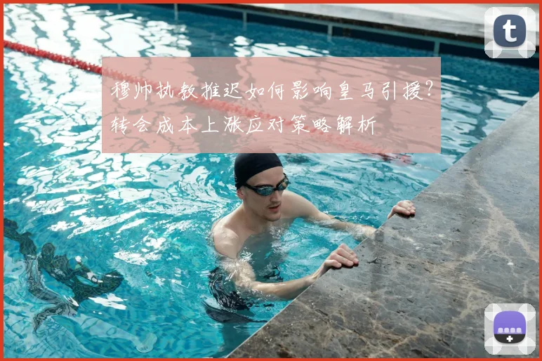 穆帅执教推迟如何影响皇马引援?转会成本上涨应对策略解析