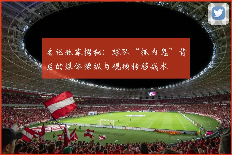 名记独家揭秘:球队“抓内鬼”背后的媒体操纵与视线转移战术