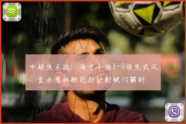 中超焦点战：海牛半场1-0领先武汉，金永浩机敏包抄铲射破门解析