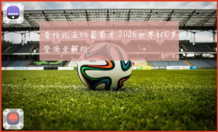 哥伦比亚vs葡萄牙 2026世界杯C罗登场全解析
