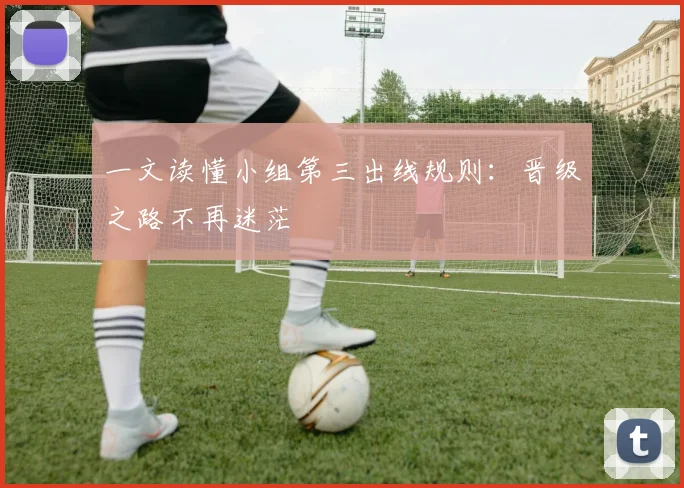 一文读懂小组第三出线规则:晋级之路不再迷茫