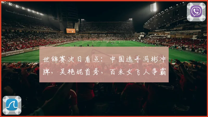 世锦赛次日看点：中国选手冯彬冲牌，吴艳妮首秀，百米女飞人争霸