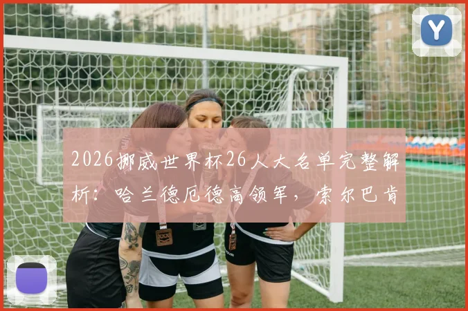 2026挪威世界杯26人大名单完整解析：哈兰德厄德高领军，索尔巴肯麾下三大新星是谁？