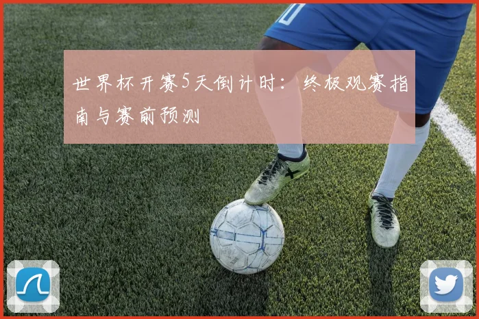 世界杯开赛5天倒计时:终极观赛指南与赛前预测