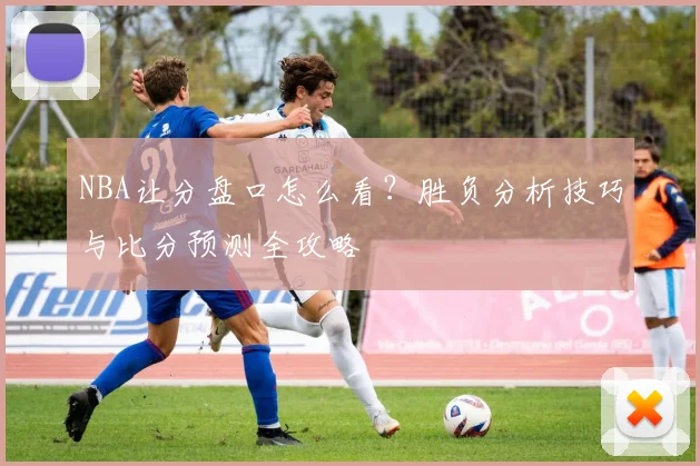 NBA让分盘口怎么看?胜负分析技巧与比分预测全攻略