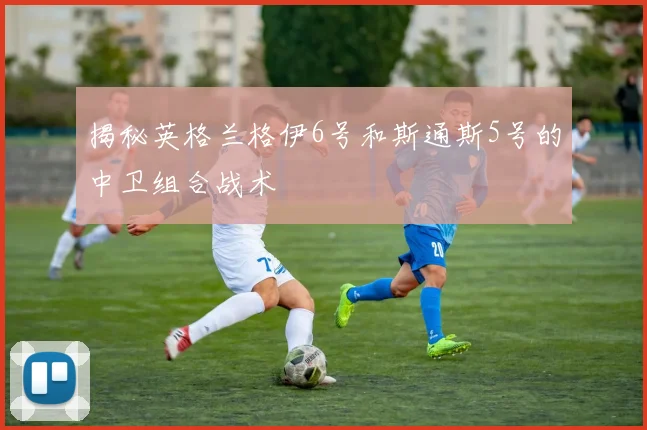 揭秘英格兰格伊6号和斯通斯5号的中卫组合战术