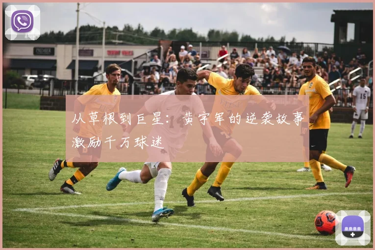 从草根到巨星：黄宇军的逆袭故事激励千万球迷