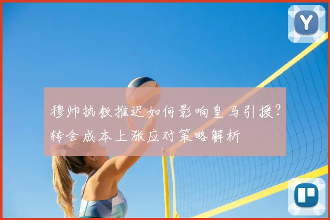 穆帅执教推迟如何影响皇马引援？转会成本上涨应对策略解析