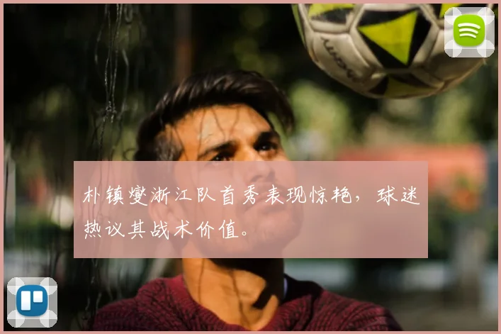 朴镇燮浙江队首秀表现惊艳,球迷热议其战术价值。
