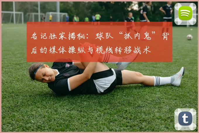 名记独家揭秘：球队“抓内鬼”背后的媒体操纵与视线转移战术