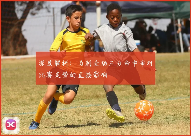 深度解析:马刺全场三分命中率对比赛走势的直接影响