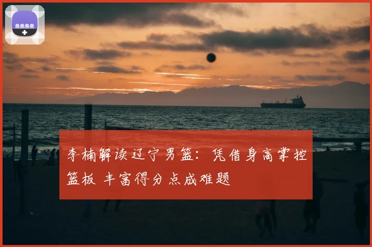 李楠解读辽宁男篮：凭借身高掌控篮板 丰富得分点成难题