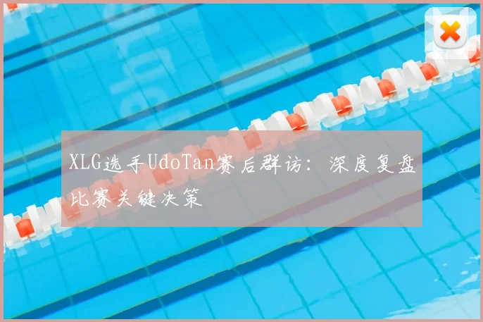 XLG选手UdoTan赛后群访：深度复盘比赛关键决策