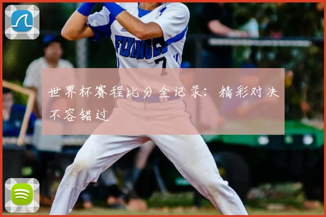 世界杯赛程比分全记录：精彩对决不容错过