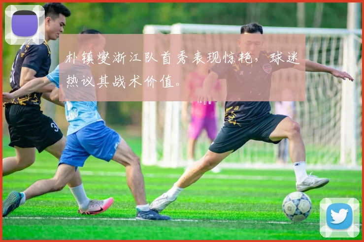 朴镇燮浙江队首秀表现惊艳，球迷热议其战术价值。