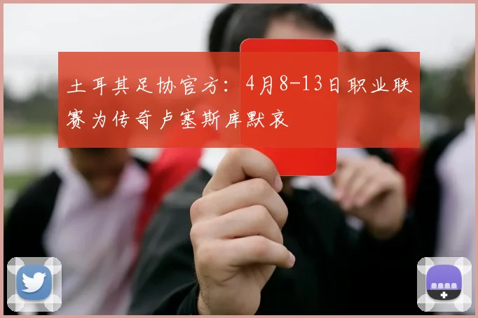 土耳其足协官方：4月8-13日职业联赛为传奇卢塞斯库默哀